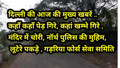 दिल्ली की आज की मुख्य खबरें .. कहाँ कहाँ पेड़ गिरे, कहां खम्भे गिरे , मंदिर में चोरी, नॉर्थ पुलिस की मुहिम, लूटेरे पकड़े , गड़रिया फोर्स सेवा समिति की नेक मुहिम, पति पत्नी गिरफ्तार